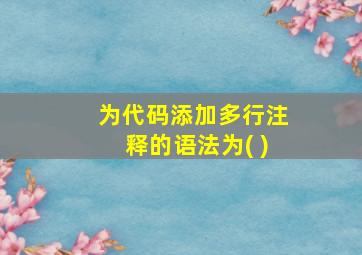 为代码添加多行注释的语法为( )